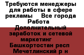 Требуются менеджеры для работы в сфере рекламы. - Все города Работа » Дополнительный заработок и сетевой маркетинг   . Башкортостан респ.,Мечетлинский р-н